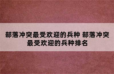 部落冲突最受欢迎的兵种 部落冲突最受欢迎的兵种排名